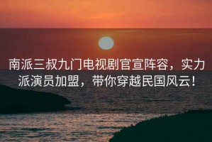 南派三叔九門電視劇官宣陣容，實力派演員加盟，帶你穿越民國風云！