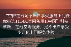 “空降在線足不出戶享受服務(wù)上門(mén)任你挑選1114A.官網(wǎng)備用1.中國(guó)”科技革新，在線空降服務(wù)，足不出戶享受多元化上門(mén)服務(wù)體驗(yàn)
