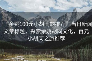 “余姚100元小胡同的推薦”當日新聞文章標題，探索余姚胡同文化，百元小胡同之旅推薦