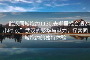 “武漢同城炮約1130.去哪里找合適24小時(shí).cc”武漢的繁華與魅力，探索同城炮約的獨(dú)特體驗(yàn)