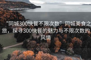 “同城300快餐不限次數(shù)”同城美食之旅，探尋300快餐的魅力與不限次數(shù)的風(fēng)情