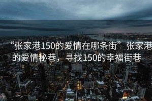 “張家港150的愛情在哪條街”張家港的愛情秘巷，尋找150的幸福街巷