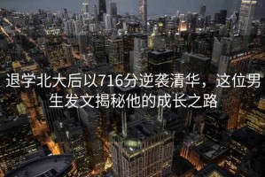 退學(xué)北大后以716分逆襲清華，這位男生發(fā)文揭秘他的成長之路