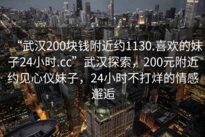 “武漢200塊錢附近約1130.喜歡的妹子24小時(shí).cc”武漢探索，200元附近約見(jiàn)心儀妹子，24小時(shí)不打烊的情感邂逅