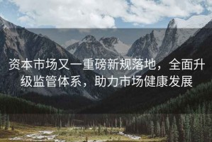 資本市場又一重磅新規(guī)落地，全面升級監(jiān)管體系，助力市場健康發(fā)展