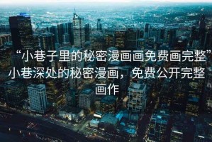 “小巷子里的秘密漫畫畫免費畫完整”小巷深處的秘密漫畫，免費公開完整畫作