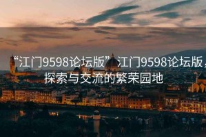 “江門9598論壇版”江門9598論壇版，探索與交流的繁榮園地