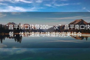 “昌平南口快餐200一次”昌平南口快餐，體驗(yàn)速度與味道的完美結(jié)合