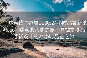 “珠海找個(gè)富婆1130.24小時(shí)品鑒新茶葉.cc”珠海的茶韻之旅，尋找富婆品茗新茶葉的24小時(shí)品鑒之旅