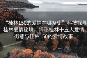 “桂林150的愛情在哪條街”科技探尋桂林愛情秘境，揭秘桂林十五大愛情街巷與桂林150的愛情故事