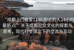 “成都上門做愛1130.附近的人24小時最新.cc”關(guān)于成都社交文化的探索與思考，現(xiàn)代社交理念下的交流與互動