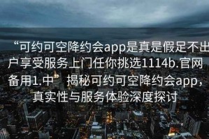 “可約可空降約會app是真是假足不出戶享受服務(wù)上門任你挑選1114b.官網(wǎng)備用1.中”揭秘可約可空降約會app，真實性與服務(wù)體驗深度探討