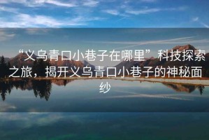 “義烏青口小巷子在哪里”科技探索之旅，揭開義烏青口小巷子的神秘面紗