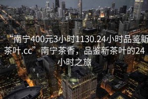 “南寧400元3小時(shí)1130.24小時(shí)品鑒新茶葉.cc”南寧茶香，品鑒新茶葉的24小時(shí)之旅