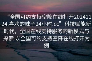 “全國(guó)可約支持空降在線打開(kāi)20241124.喜歡的妹子24小時(shí).cc”科技賦能新時(shí)代，全國(guó)在線支持服務(wù)的新模式與探索 以全國(guó)可約支持空降在線打開(kāi)為例
