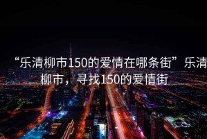 “樂(lè)清柳市150的愛(ài)情在哪條街”樂(lè)清柳市，尋找150的愛(ài)情街