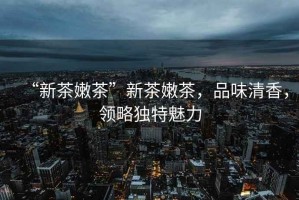 “新茶嫩茶”新茶嫩茶，品味清香，領(lǐng)略獨特魅力