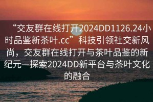 “交友群在線打開2024DD1126.24小時品鑒新茶葉.cc”科技引領(lǐng)社交新風(fēng)尚，交友群在線打開與茶葉品鑒的新紀(jì)元—探索2024DD新平臺與茶葉文化的融合