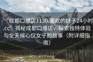 “成都口爆店1130.喜歡的妹子24小時(shí).cc”揭秘成都口爆店，探索獨(dú)特體驗(yàn)與全天候心儀女子的故事（附詳細(xì)指南）