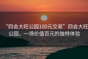 “四會大旺公園100元交易”四會大旺公園，一場價值百元的獨(dú)特體驗(yàn)