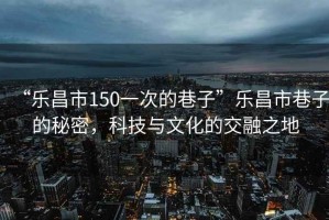 “樂昌市150一次的巷子”樂昌市巷子的秘密，科技與文化的交融之地