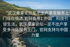 “武漢桑拿論壇足不出戶享受服務上門任你挑選.官網(wǎng)備用1.中國”科技引領生活，武漢桑拿論壇—足不出戶享受多元化服務上門，官網(wǎng)支持與中國力量