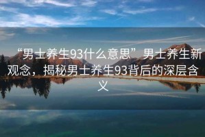 “男士養(yǎng)生93什么意思”男士養(yǎng)生新觀念，揭秘男士養(yǎng)生93背后的深層含義