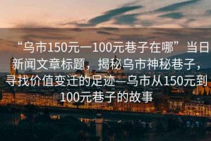 “烏市150元一100元巷子在哪”當(dāng)日新聞文章標(biāo)題，揭秘烏市神秘巷子，尋找價值變遷的足跡—烏市從150元到100元巷子的故事