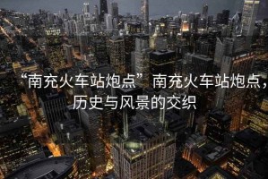 “南充火車站炮點”南充火車站炮點，歷史與風景的交織