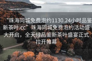 “珠海同城免費(fèi)泡約1130.24小時(shí)品鑒新茶葉.cc”珠海同城免費(fèi)泡約活動(dòng)盛大開(kāi)啟，全天候品鑒新茶葉盛宴正式拉開(kāi)帷幕