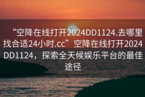 “空降在線打開2024DD1124.去哪里找合適24小時.cc”空降在線打開2024DD1124，探索全天候娛樂平臺的最佳途徑