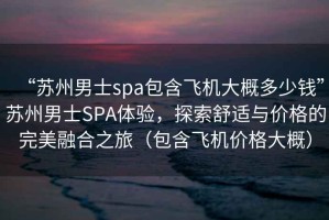 “蘇州男士spa包含飛機(jī)大概多少錢”蘇州男士SPA體驗(yàn)，探索舒適與價(jià)格的完美融合之旅（包含飛機(jī)價(jià)格大概）