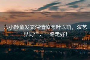 六小齡童發(fā)文深情悼念葉以萌，演藝界同仁，一路走好！