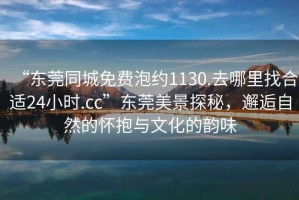 “東莞同城免費(fèi)泡約1130.去哪里找合適24小時(shí).cc”東莞美景探秘，邂逅自然的懷抱與文化的韻味
