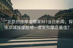 “北京的按摩店哪家好?當(dāng)日新聞，探尋京城按摩勝地—哪家按摩店最佳？
