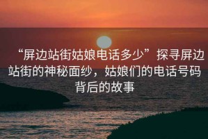 “屏邊站街姑娘電話多少”探尋屏邊站街的神秘面紗，姑娘們的電話號(hào)碼背后的故事