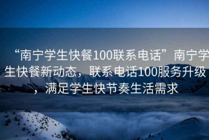 “南寧學(xué)生快餐100聯(lián)系電話”南寧學(xué)生快餐新動(dòng)態(tài)，聯(lián)系電話100服務(wù)升級(jí)，滿足學(xué)生快節(jié)奏生活需求