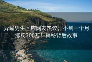 異瞳男生回應(yīng)網(wǎng)友熱議，不到一個(gè)月漲粉200萬！揭秘背后故事