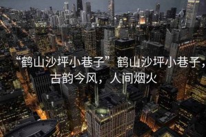 “鶴山沙坪小巷子”鶴山沙坪小巷子，古韻今風(fēng)，人間煙火