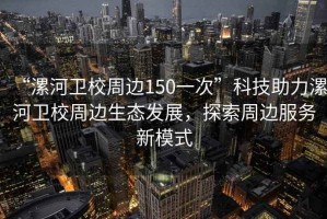 “漯河衛(wèi)校周邊150一次”科技助力漯河衛(wèi)校周邊生態(tài)發(fā)展，探索周邊服務(wù)新模式