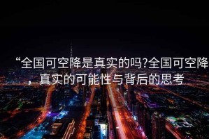 “全國可空降是真實的嗎?全國可空降，真實的可能性與背后的思考