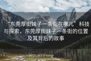 “東莞厚街妹子一條街在哪兒”科技與探索，東莞厚街妹子一條街的位置及其背后的故事