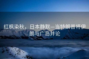 紅楓染秋，日本靜默—當特朗普將伊朗與廣島并論
