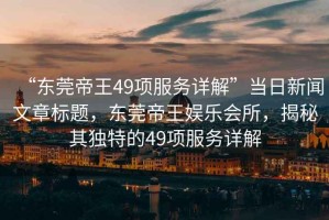 “東莞帝王49項服務(wù)詳解”當(dāng)日新聞文章標(biāo)題，東莞帝王娛樂會所，揭秘其獨特的49項服務(wù)詳解