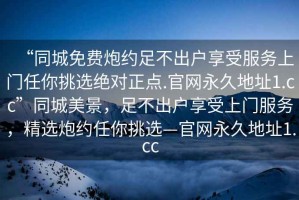 “同城免費炮約足不出戶享受服務上門任你挑選絕對正點.官網(wǎng)永久地址1.cc”同城美景，足不出戶享受上門服務，精選炮約任你挑選—官網(wǎng)永久地址1.cc