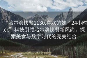 “哈爾濱快餐1130.喜歡的妹子24小時(shí).cc”科技引領(lǐng)哈爾濱快餐新風(fēng)尚，探索美食與數(shù)字時(shí)代的完美結(jié)合