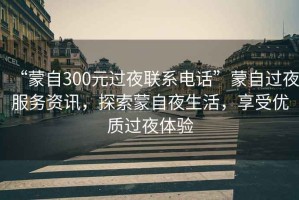 “蒙自300元過夜聯(lián)系電話”蒙自過夜服務資訊，探索蒙自夜生活，享受優(yōu)質(zhì)過夜體驗