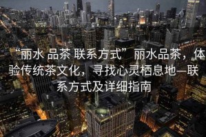“麗水 品茶 聯(lián)系方式”麗水品茶，體驗(yàn)傳統(tǒng)茶文化，尋找心靈棲息地—聯(lián)系方式及詳細(xì)指南