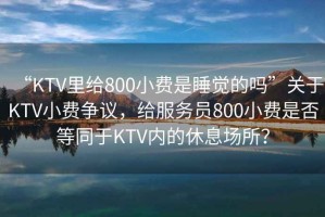 “KTV里給800小費(fèi)是睡覺的嗎”關(guān)于KTV小費(fèi)爭議，給服務(wù)員800小費(fèi)是否等同于KTV內(nèi)的休息場所？
