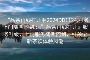 “品茶再線打開啊2024DD1124.服務(wù)上門隨叫隨到.cc”品茶再線打開』服務(wù)升級(jí)，上門服務(wù)隨叫隨到，引領(lǐng)全新茶飲體驗(yàn)風(fēng)潮